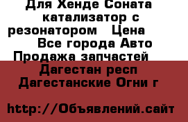 Для Хенде Соната5 катализатор с резонатором › Цена ­ 4 000 - Все города Авто » Продажа запчастей   . Дагестан респ.,Дагестанские Огни г.